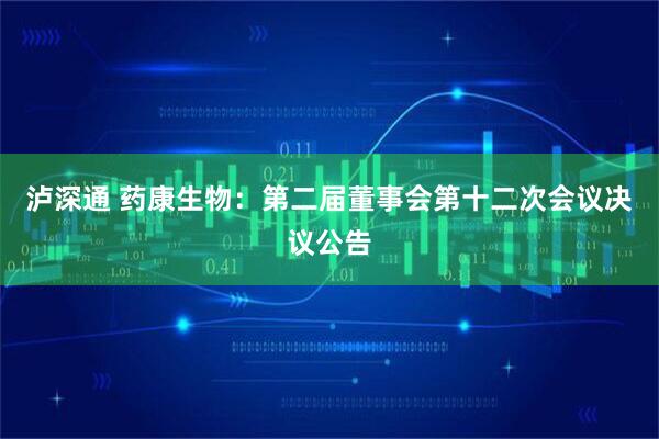 泸深通 药康生物：第二届董事会第十二次会议决议公告