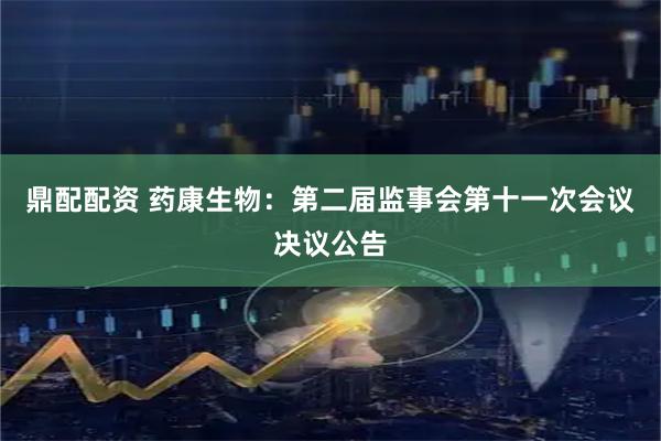 鼎配配资 药康生物：第二届监事会第十一次会议决议公告