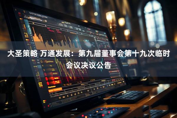 大圣策略 万通发展：第九届董事会第十九次临时会议决议公告