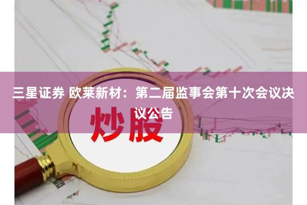 三星证券 欧莱新材：第二届监事会第十次会议决议公告