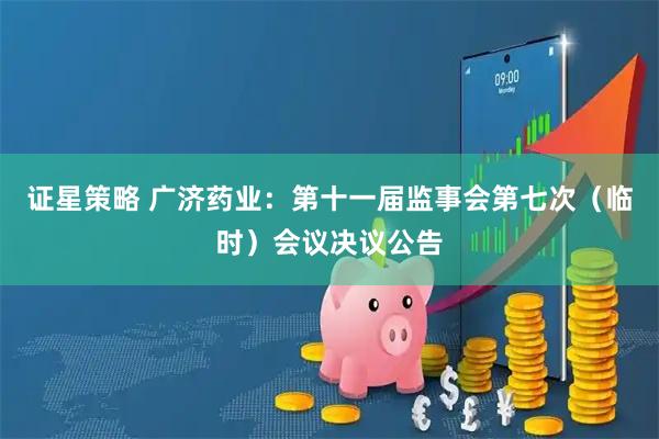 证星策略 广济药业：第十一届监事会第七次（临时）会议决议公告