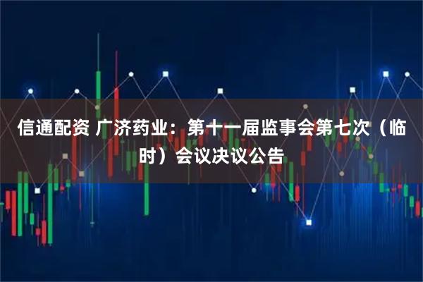 信通配资 广济药业：第十一届监事会第七次（临时）会议决议公告