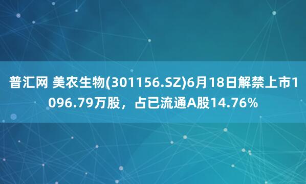 普汇网 美农生物(301156.SZ)6月18日解禁上市1096.79万股，占已流通A股14.76%