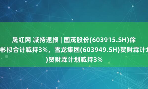 晟红网 减持速报 | 国茂股份(603915.SH)徐国忠、徐彬拟合计减持3%，雪龙集团(603949.SH)贺财霖计划减持3%